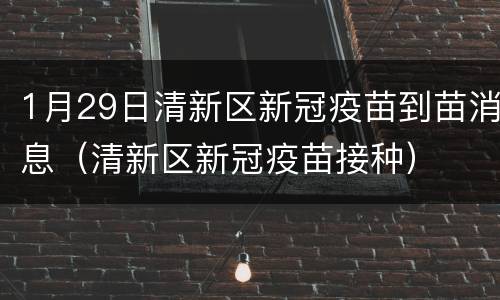 1月29日清新区新冠疫苗到苗消息（清新区新冠疫苗接种）