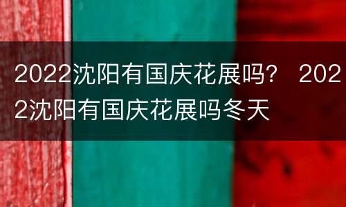 2022沈阳有国庆花展吗？ 2022沈阳有国庆花展吗冬天