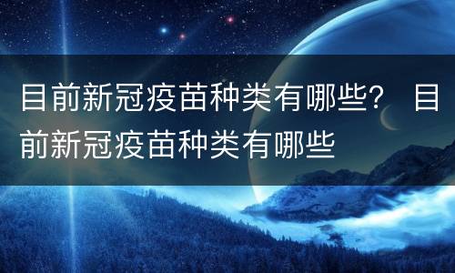目前新冠疫苗种类有哪些？ 目前新冠疫苗种类有哪些