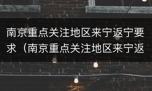 南京重点关注地区来宁返宁要求（南京重点关注地区来宁返宁要求最新消息）