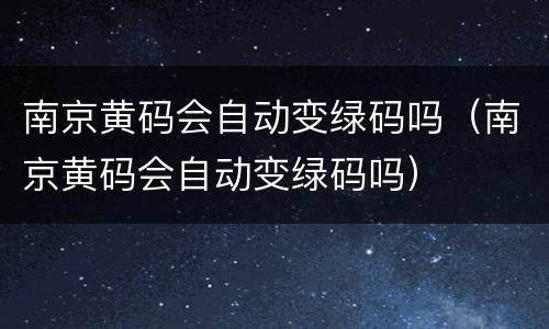 南京黄码会自动变绿码吗（南京黄码会自动变绿码吗）