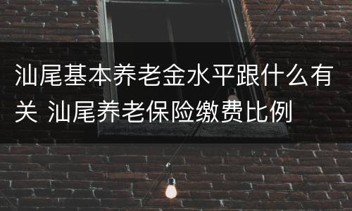 汕尾基本养老金水平跟什么有关 汕尾养老保险缴费比例