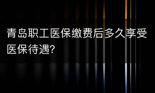 青岛职工医保缴费后多久享受医保待遇？