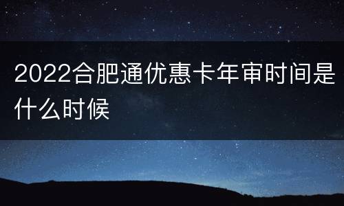2022合肥通优惠卡年审时间是什么时候