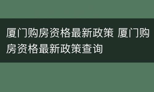 厦门购房资格最新政策 厦门购房资格最新政策查询