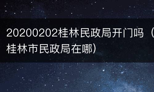 20200202桂林民政局开门吗（桂林市民政局在哪）