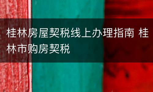 桂林房屋契税线上办理指南 桂林市购房契税