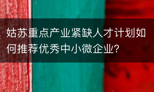姑苏重点产业紧缺人才计划如何推荐优秀中小微企业？