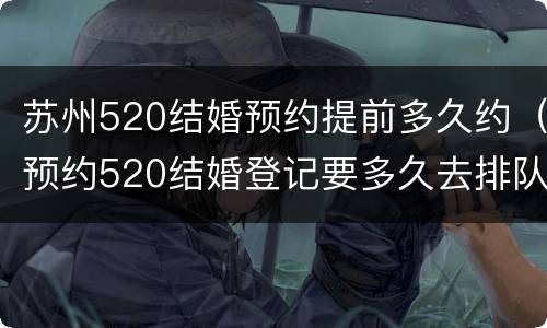 苏州520结婚预约提前多久约（预约520结婚登记要多久去排队）