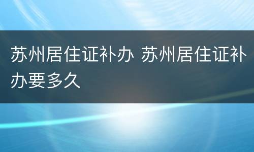 苏州居住证补办 苏州居住证补办要多久