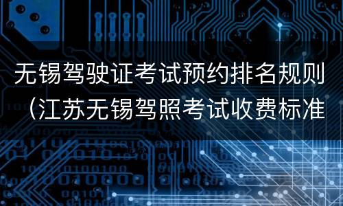 无锡驾驶证考试预约排名规则（江苏无锡驾照考试收费标准）