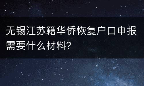 无锡江苏籍华侨恢复户口申报需要什么材料？