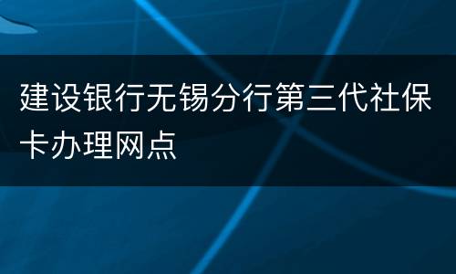 建设银行无锡分行第三代社保卡办理网点