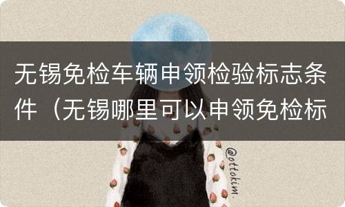 无锡免检车辆申领检验标志条件（无锡哪里可以申领免检标志）