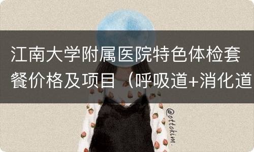 江南大学附属医院特色体检套餐价格及项目（呼吸道+消化道+妇科+备孕）