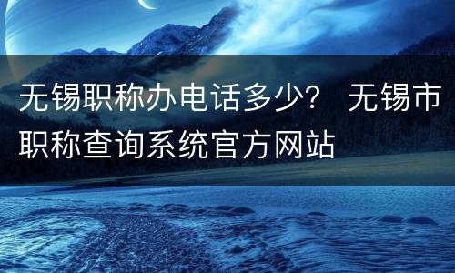 无锡职称办电话多少？ 无锡市职称查询系统官方网站