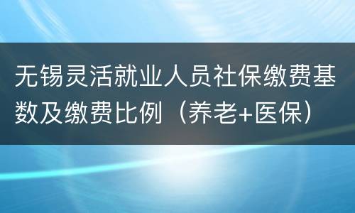 无锡灵活就业人员社保缴费基数及缴费比例（养老+医保）
