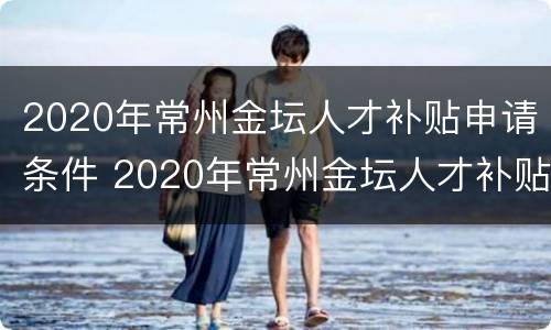 2020年常州金坛人才补贴申请条件 2020年常州金坛人才补贴申请条件及流程