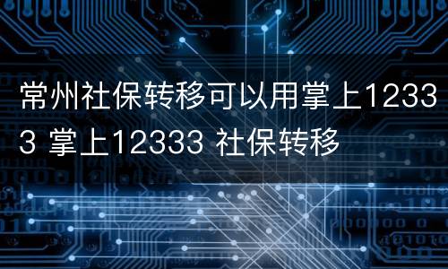 常州社保转移可以用掌上12333 掌上12333 社保转移