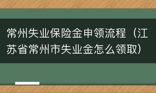 常州失业保险金申领流程（江苏省常州市失业金怎么领取）