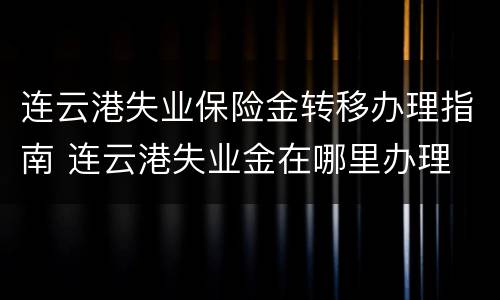 连云港失业保险金转移办理指南 连云港失业金在哪里办理