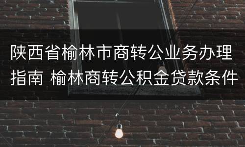 陕西省榆林市商转公业务办理指南 榆林商转公积金贷款条件