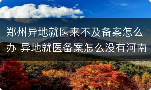 郑州异地就医来不及备案怎么办 异地就医备案怎么没有河南