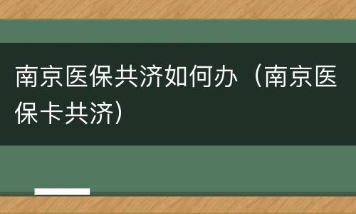 南京医保共济如何办（南京医保卡共济）