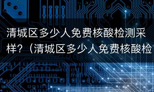 清城区多少人免费核酸检测采样?（清城区多少人免费核酸检测采样时间）