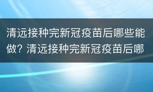 清远接种完新冠疫苗后哪些能做? 清远接种完新冠疫苗后哪些能做核酸检测
