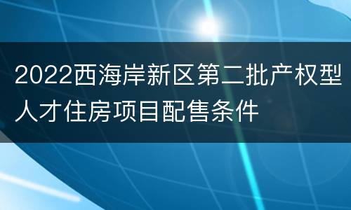 2022西海岸新区第二批产权型人才住房项目配售条件