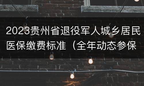 2023贵州省退役军人城乡居民医保缴费标准（全年动态参保）