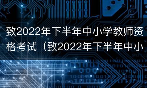 致2022年下半年中小学教师资格考试（致2022年下半年中小学教师资格考试的一封信）