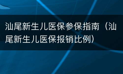 汕尾新生儿医保参保指南（汕尾新生儿医保报销比例）