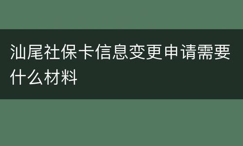 汕尾社保卡信息变更申请需要什么材料