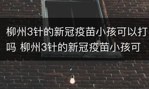 柳州3针的新冠疫苗小孩可以打吗 柳州3针的新冠疫苗小孩可以打吗多少钱
