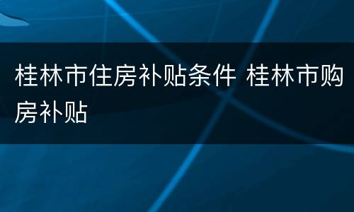 桂林市住房补贴条件 桂林市购房补贴