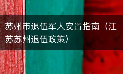 苏州市退伍军人安置指南（江苏苏州退伍政策）