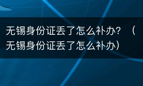 无锡身份证丢了怎么补办？（无锡身份证丢了怎么补办）