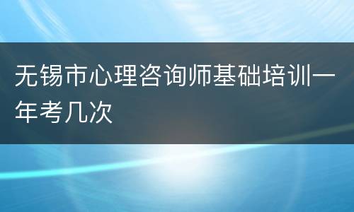 无锡市心理咨询师基础培训一年考几次