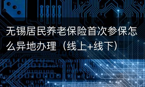无锡居民养老保险首次参保怎么异地办理（线上+线下）