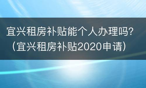 宜兴租房补贴能个人办理吗？（宜兴租房补贴2020申请）