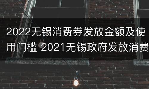 2022无锡消费券发放金额及使用门槛 2021无锡政府发放消费券时间