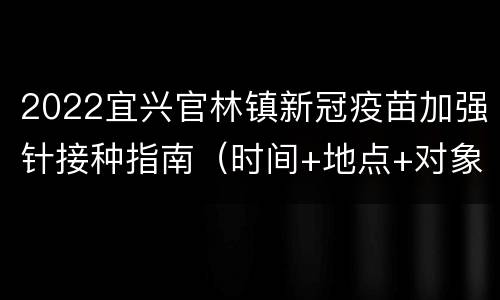 2022宜兴官林镇新冠疫苗加强针接种指南（时间+地点+对象）