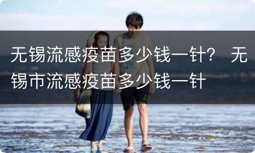 无锡流感疫苗多少钱一针？ 无锡市流感疫苗多少钱一针