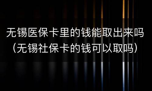 无锡医保卡里的钱能取出来吗（无锡社保卡的钱可以取吗）