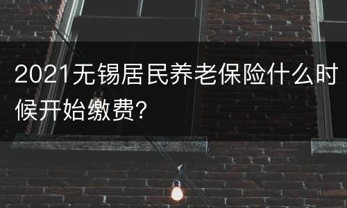 2021无锡居民养老保险什么时候开始缴费？