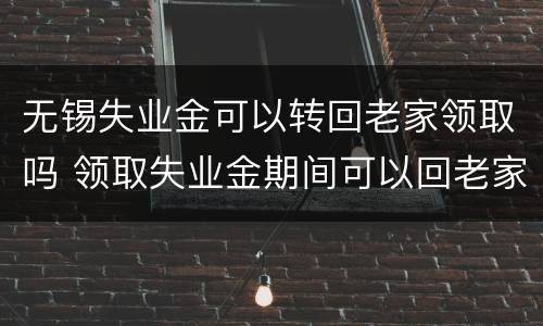 无锡失业金可以转回老家领取吗 领取失业金期间可以回老家吗