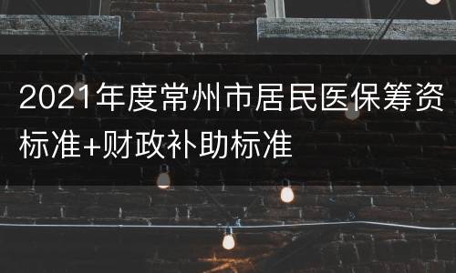 2021年度常州市居民医保筹资标准+财政补助标准