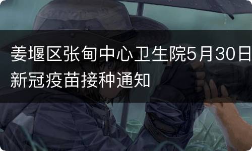 姜堰区张甸中心卫生院5月30日新冠疫苗接种通知